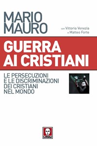  Guerra ai cristiani. Le persecuzioni e le discriminazioni dei cristiani nel mondo di Mario Mauro