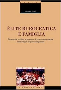 Élite burocratica e famiglia. Dinamiche nobiliari e processi di costruzione statale nella Napoli angioino-aragonese - Vitale Giuliana - wuz.it
