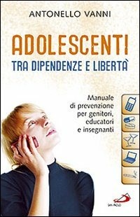 Adolescenti tra dipendenze e libertà. Manuale di prevenzione per genitori, educatori e insegnanti - Vanni Antonello - wuz.it