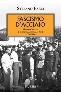 Fascismo d'acciaio. Maceo Carloni e il sindalismo a Terni (1920-1944) - Fabei Stefano - wuz.it