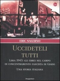 «Uccideteli tutti». Libia 1943: gli ebrei nel campo di concentramento fascista di Giado. Una storia italiana - Salerno Eric - wuz.it