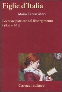 Figlie d'Italia. Poetesse patriote nel Risorgimento (1821-1861) - Mori M. Teresa - wuz.it