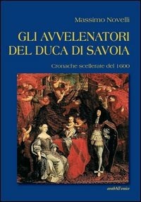 Gli Gli avvelenatori del duca di Savoia. Cronache scellerate del 1600 - Novelli Massimo - wuz.it