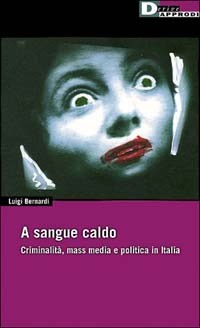 A sangue caldo. Criminalità, mass media e politica in Italia - Bernardi Luigi - wuz.it