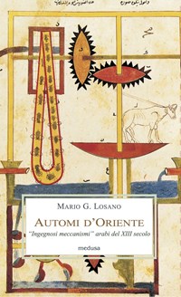 Automi d'Oriente. «Ingegnosi meccanismi» arabi del XIII secolo - Losano Mario G. - wuz.it